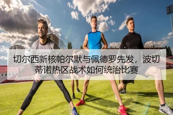 切尔西新核帕尔默与佩德罗先发，波切蒂诺热区战术如何统治比赛（6686.com）