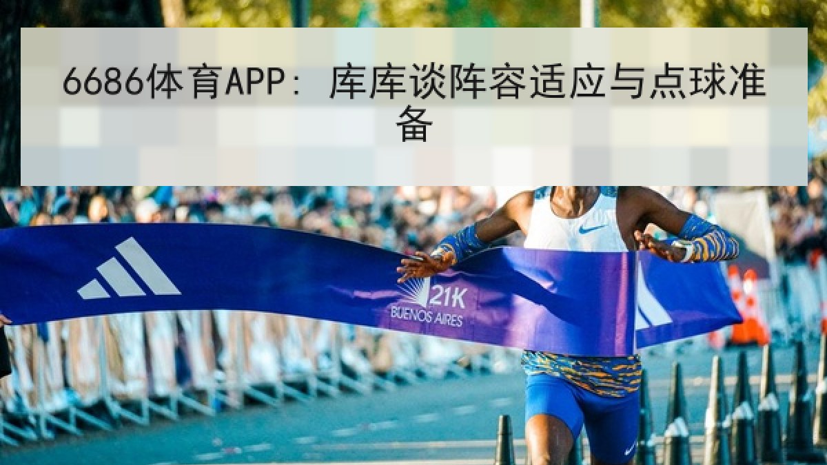 6686体育APP: 库库谈阵容适应与点球准备