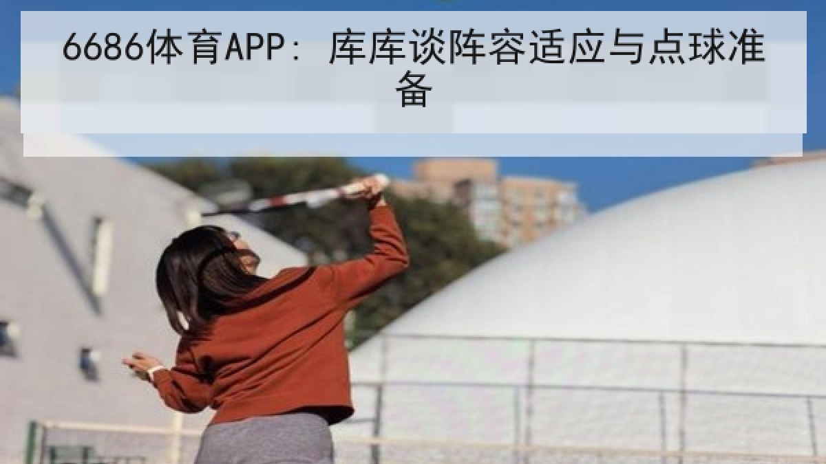 6686体育APP: 库库谈阵容适应与点球准备
