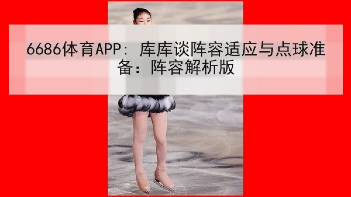 6686体育APP: 库库谈阵容适应与点球准备：阵容解析版