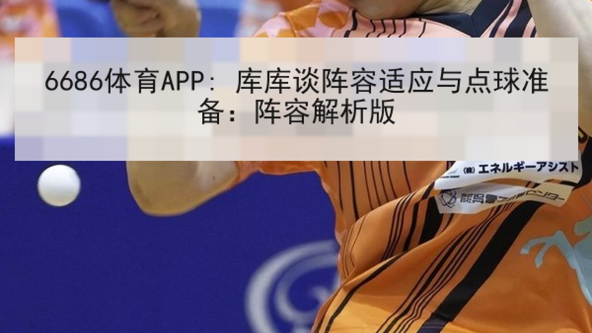 6686体育APP: 库库谈阵容适应与点球准备：阵容解析版 | 6686.com