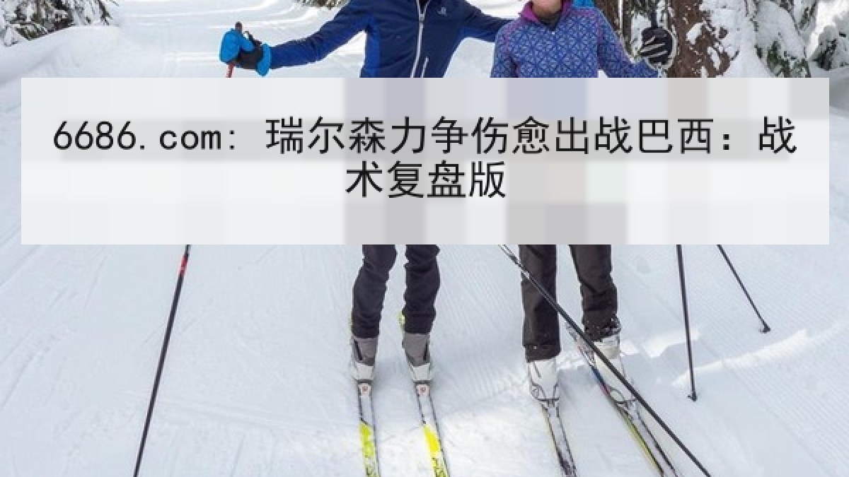 6686.com: 瑞尔森力争伤愈出战巴西：战术复盘版