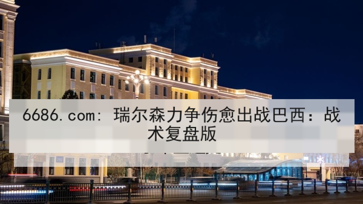 6686.com: 瑞尔森力争伤愈出战巴西：战术复盘版
