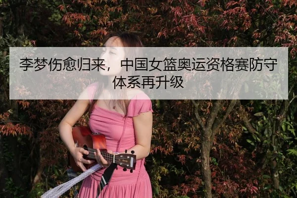 李梦伤愈归来，中国女篮奥运资格赛防守体系再升级