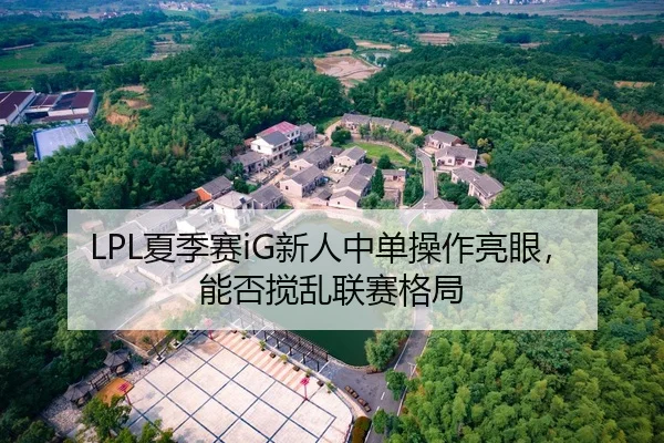 LPL夏季赛iG新人中单操作亮眼，能否搅乱联赛格局