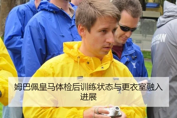 姆巴佩皇马体检后训练状态与更衣室融入进展