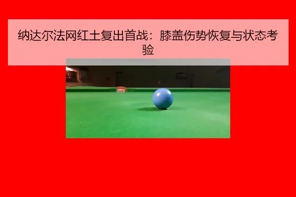 纳达尔法网红土复出首战：膝盖伤势恢复与状态考验