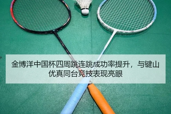 金博洋中国杯四周跳连跳成功率提升，与键山优真同台竞技表现亮眼