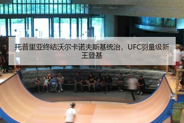 托普里亚终结沃尔卡诺夫斯基统治，UFC羽量级新王登基