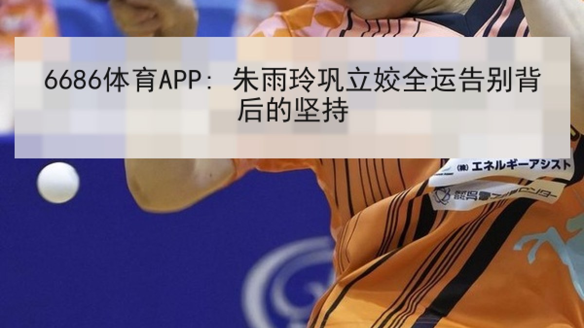 6686体育APP: 朱雨玲巩立姣全运告别背后的坚持