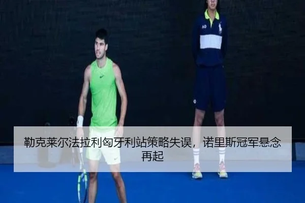 勒克莱尔法拉利匈牙利站策略失误，诺里斯冠军悬念再起