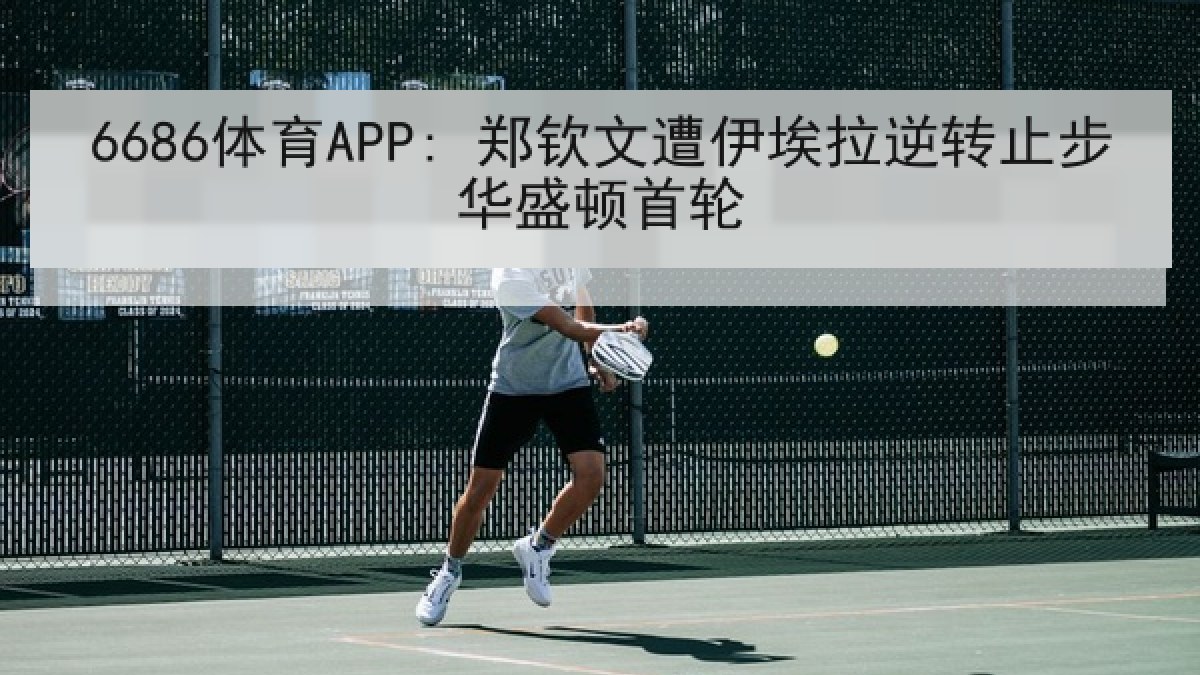 6686体育APP: 郑钦文遭伊埃拉逆转止步华盛顿首轮