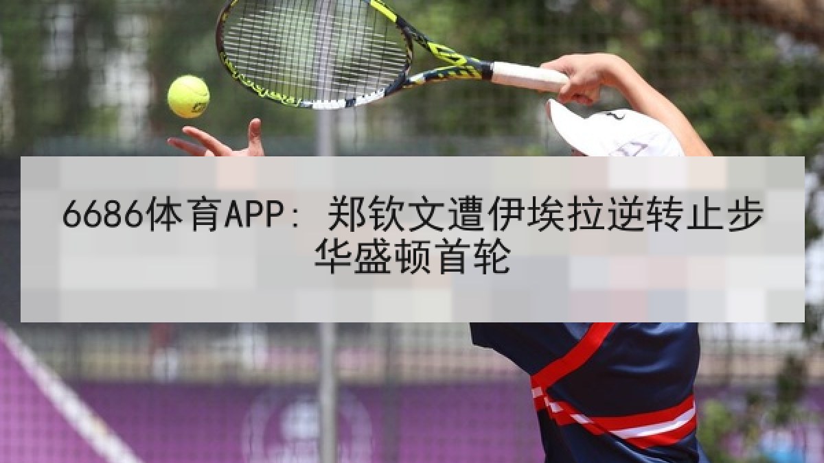 6686体育APP: 郑钦文遭伊埃拉逆转止步华盛顿首轮