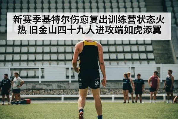 新赛季基特尔伤愈复出训练营状态火热 旧金山四十九人进攻端如虎添翼
