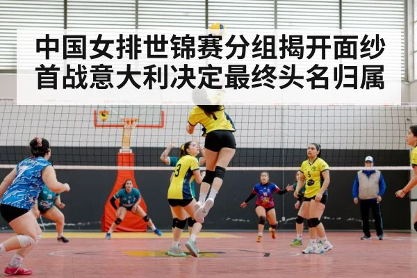 中国女排世锦赛分组揭开面纱 首战意大利决定最终头名归属