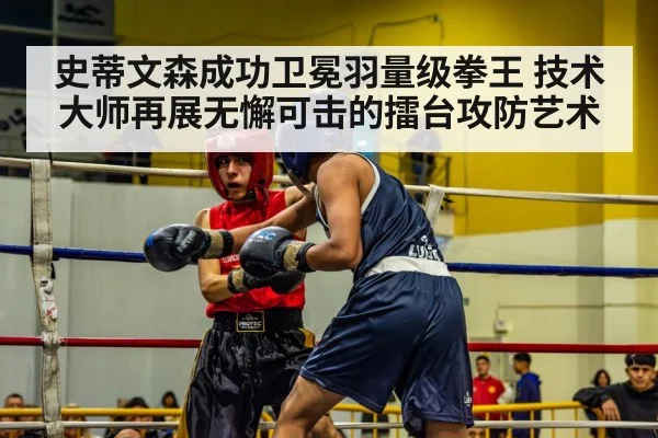 史蒂文森成功卫冕羽量级拳王 技术大师再展无懈可击的擂台攻防艺术