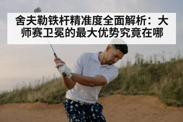 舍夫勒铁杆精准度全面解析：大师赛卫冕的最大优势究竟在哪