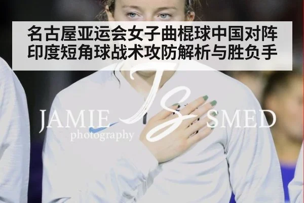 名古屋亚运会女子曲棍球中国对阵印度短角球战术攻防解析与胜负手